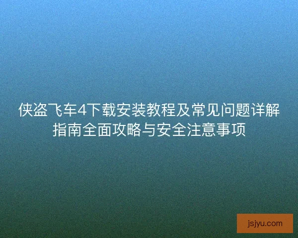 侠盗飞车4下载安装教程及常见问题详解指南全面攻略与安全注意事项