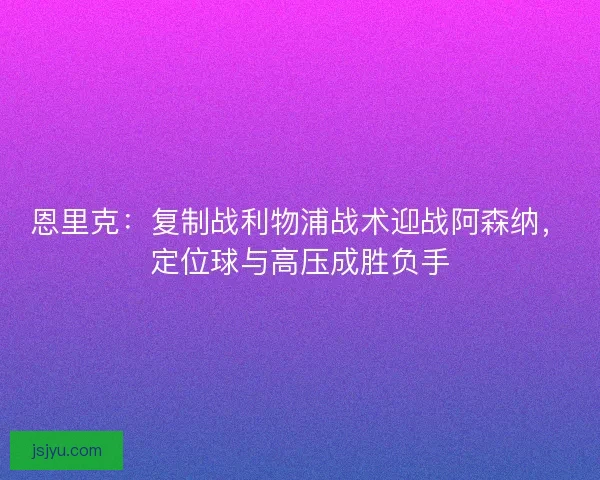 恩里克：复制战利物浦战术迎战阿森纳，定位球与高压成胜负手