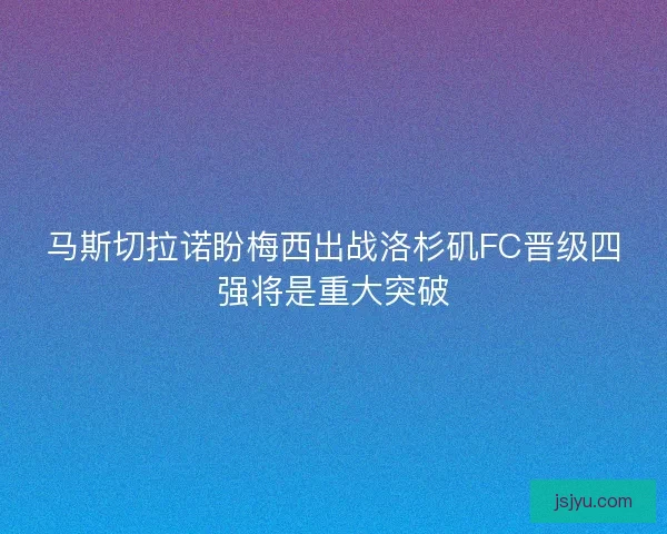 马斯切拉诺盼梅西出战洛杉矶FC晋级四强将是重大突破