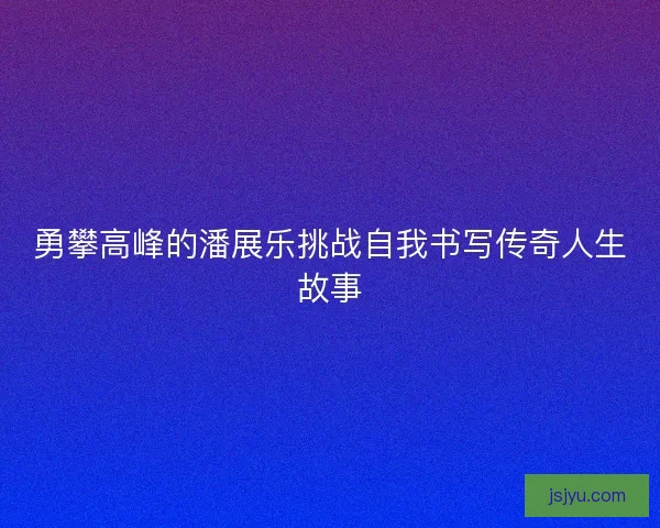 勇攀高峰的潘展乐挑战自我书写传奇人生故事