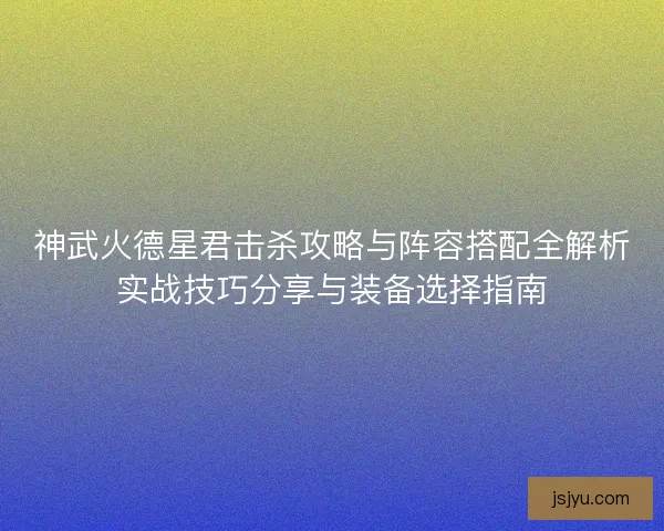 神武火德星君击杀攻略与阵容搭配全解析实战技巧分享与装备选择指南