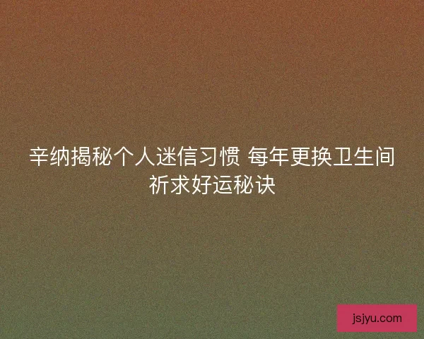 辛纳揭秘个人迷信习惯 每年更换卫生间祈求好运秘诀