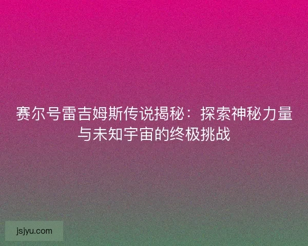 赛尔号雷吉姆斯传说揭秘：探索神秘力量与未知宇宙的终极挑战