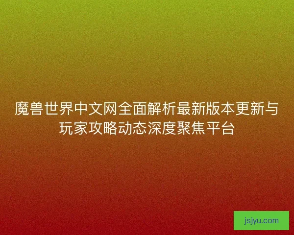 魔兽世界中文网全面解析最新版本更新与玩家攻略动态深度聚焦平台